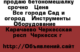 продаю бетономешалку  срочно › Цена ­ 40 000 - Все города Сад и огород » Инструменты. Оборудование   . Карачаево-Черкесская респ.,Черкесск г.